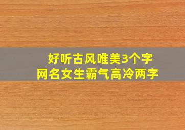 好听古风唯美3个字网名女生霸气高冷两字