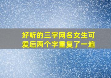 好听的三字网名女生可爱后两个字重复了一遍