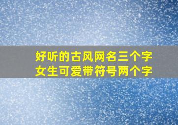 好听的古风网名三个字女生可爱带符号两个字