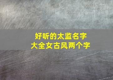 好听的太监名字大全女古风两个字