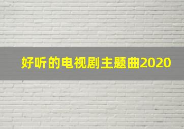 好听的电视剧主题曲2020