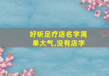 好听足疗店名字简单大气,没有店字