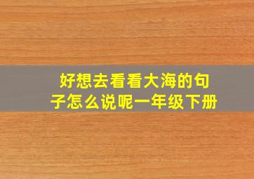 好想去看看大海的句子怎么说呢一年级下册