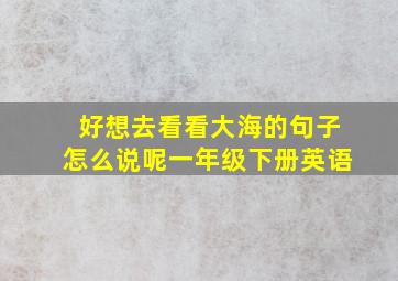 好想去看看大海的句子怎么说呢一年级下册英语