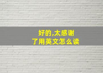 好的,太感谢了用英文怎么读