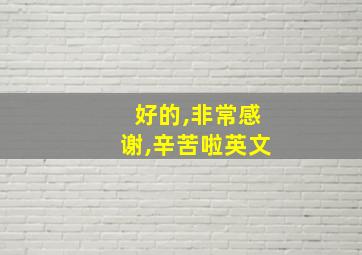 好的,非常感谢,辛苦啦英文