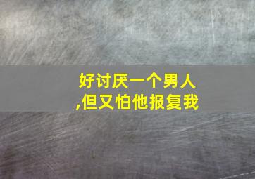 好讨厌一个男人,但又怕他报复我