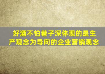 好酒不怕巷子深体现的是生产观念为导向的企业营销观念