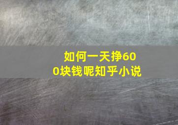 如何一天挣600块钱呢知乎小说