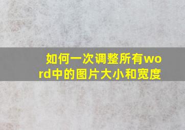 如何一次调整所有word中的图片大小和宽度