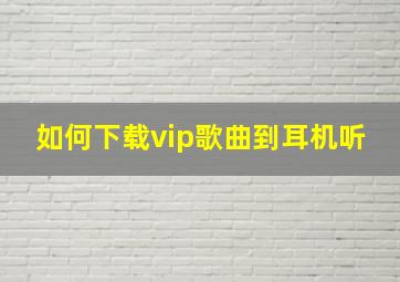 如何下载vip歌曲到耳机听