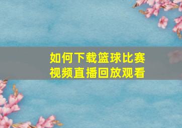 如何下载篮球比赛视频直播回放观看