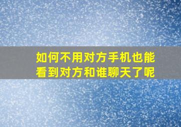 如何不用对方手机也能看到对方和谁聊天了呢