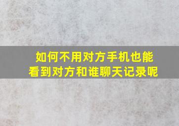 如何不用对方手机也能看到对方和谁聊天记录呢