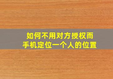 如何不用对方授权而手机定位一个人的位置