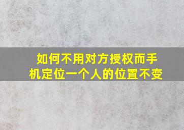 如何不用对方授权而手机定位一个人的位置不变