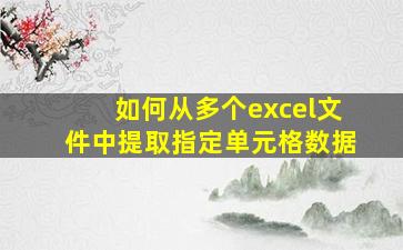 如何从多个excel文件中提取指定单元格数据