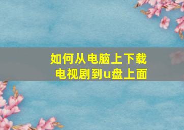 如何从电脑上下载电视剧到u盘上面