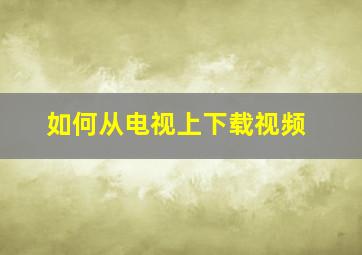 如何从电视上下载视频