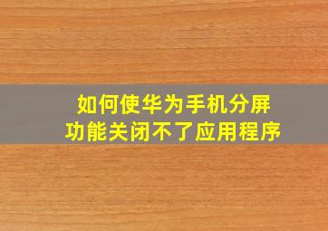 如何使华为手机分屏功能关闭不了应用程序