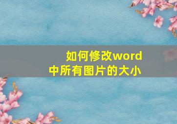 如何修改word中所有图片的大小