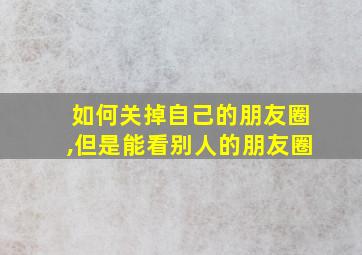 如何关掉自己的朋友圈,但是能看别人的朋友圈