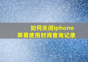 如何关闭iphone屏幕使用时间查询记录