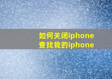 如何关闭iphone查找我的iphone