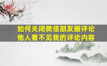 如何关闭微信朋友圈评论他人看不见我的评论内容