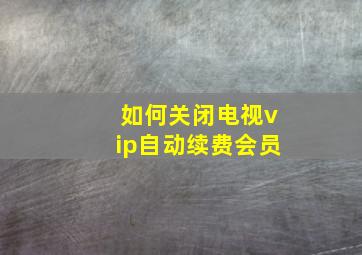 如何关闭电视vip自动续费会员