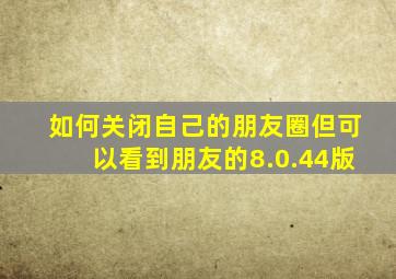 如何关闭自己的朋友圈但可以看到朋友的8.0.44版