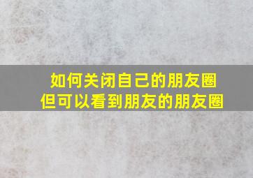 如何关闭自己的朋友圈但可以看到朋友的朋友圈