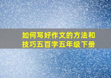 如何写好作文的方法和技巧五百字五年级下册