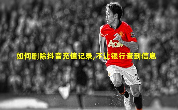 如何删除抖音充值记录,不让银行查到信息