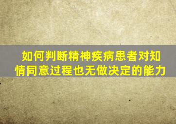 如何判断精神疾病患者对知情同意过程也无做决定的能力