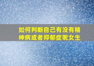 如何判断自己有没有精神病或者抑郁症呢女生