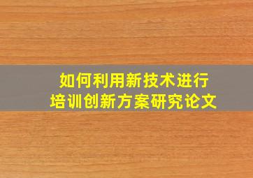 如何利用新技术进行培训创新方案研究论文