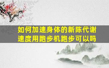 如何加速身体的新陈代谢速度用跑步机跑步可以吗