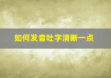 如何发音吐字清晰一点