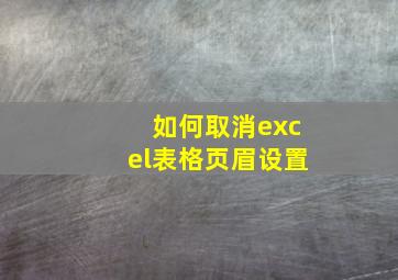 如何取消excel表格页眉设置