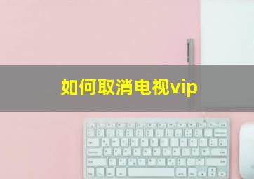 如何取消电视vip