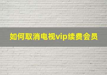 如何取消电视vip续费会员