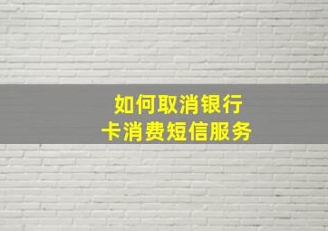 如何取消银行卡消费短信服务