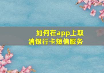 如何在app上取消银行卡短信服务