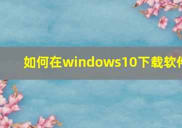 如何在windows10下载软件