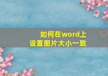 如何在word上设置图片大小一致