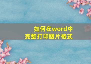 如何在word中完整打印图片格式