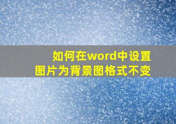 如何在word中设置图片为背景图格式不变