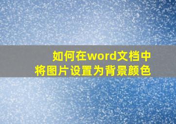 如何在word文档中将图片设置为背景颜色