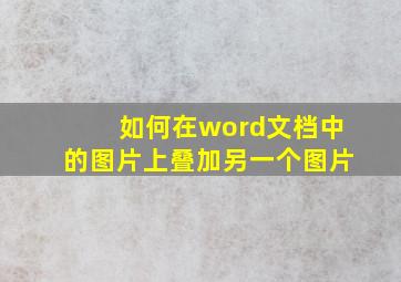 如何在word文档中的图片上叠加另一个图片